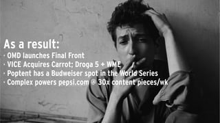 As a result:
‣ OMD launches Final Front
‣ VICE Acquires Carrot; Droga 5 + WME
‣ Poptent has a Budweiser spot in the World Series
‣ Complex powers pepsi.com @ 30x content pieces/wk
 