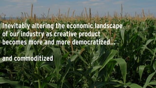 Inevitably altering the economic landscape
of our industry as creative product
becomes more and more democratized...
!
and commoditized
 
