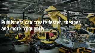 Publishers can create faster, cheaper,
and more frequently
 