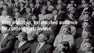 With a built-in, established audience
for content distribution
 