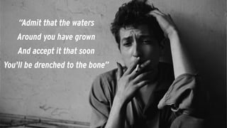 “Admit that the waters
Around you have grown
And accept it that soon
You'll be drenched to the bone”
 