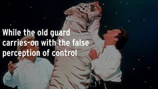 While the old guard
carries-on with the false
perception of control
 