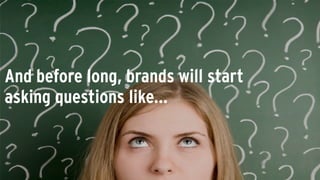 And before long, brands will start
asking questions like...
 