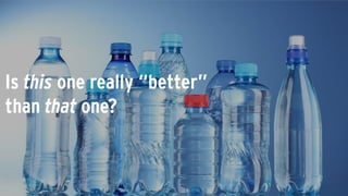 Is this one really “better”
than that one?
 