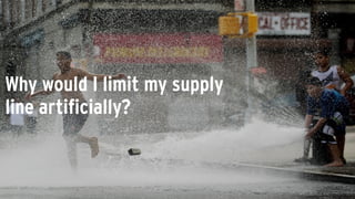 Why would I limit my supply
line artificially?
 