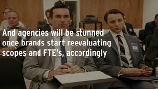 And agencies will be stunned
once brands start reevaluating
scopes and FTE’s, accordingly
 