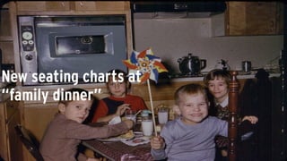 New seating charts at
“family dinner”
 