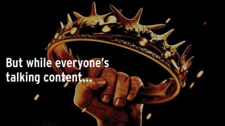 But while everyone’s
talking content…
 