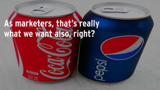 As marketers, that’s really
what we want also, right?
 