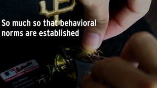 So much so that behavioral
norms are established
 