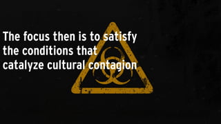 The focus then is to satisfy
the conditions that
catalyze cultural contagion
 
