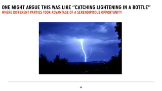 ONE MIGHT ARGUE THIS WAS LIKE “CATCHING LIGHTENING IN A BOTTLE”
WHERE DIFFERENT PARTIES TOOK ADVANTAGE OF A SERENDIPITOUS OPPORTUNITY
 