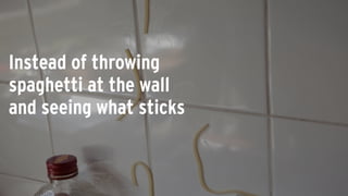 Instead of throwing
spaghetti at the wall
and seeing what sticks
 