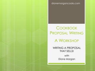 dianemorgancooks.com




   COOKBOOK
PROPOSAL WRITING
  A WORKSHOP
 WRITING A PROPOSAL
      THAT SELLS!
        with
    Diane Morgan
 