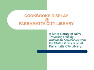 COOKBOOKS DISPLAY   @  PARRAMATTA CITY LIBRARY A State Library of NSW Travelling Display – Australian cookbooks from the State Library is on at Parramatta City Library.  