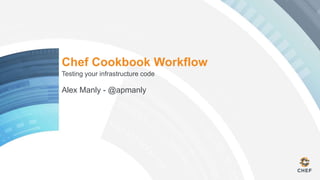Chef Cookbook Workflow
Testing your infrastructure code
Alex Manly - @apmanly
 