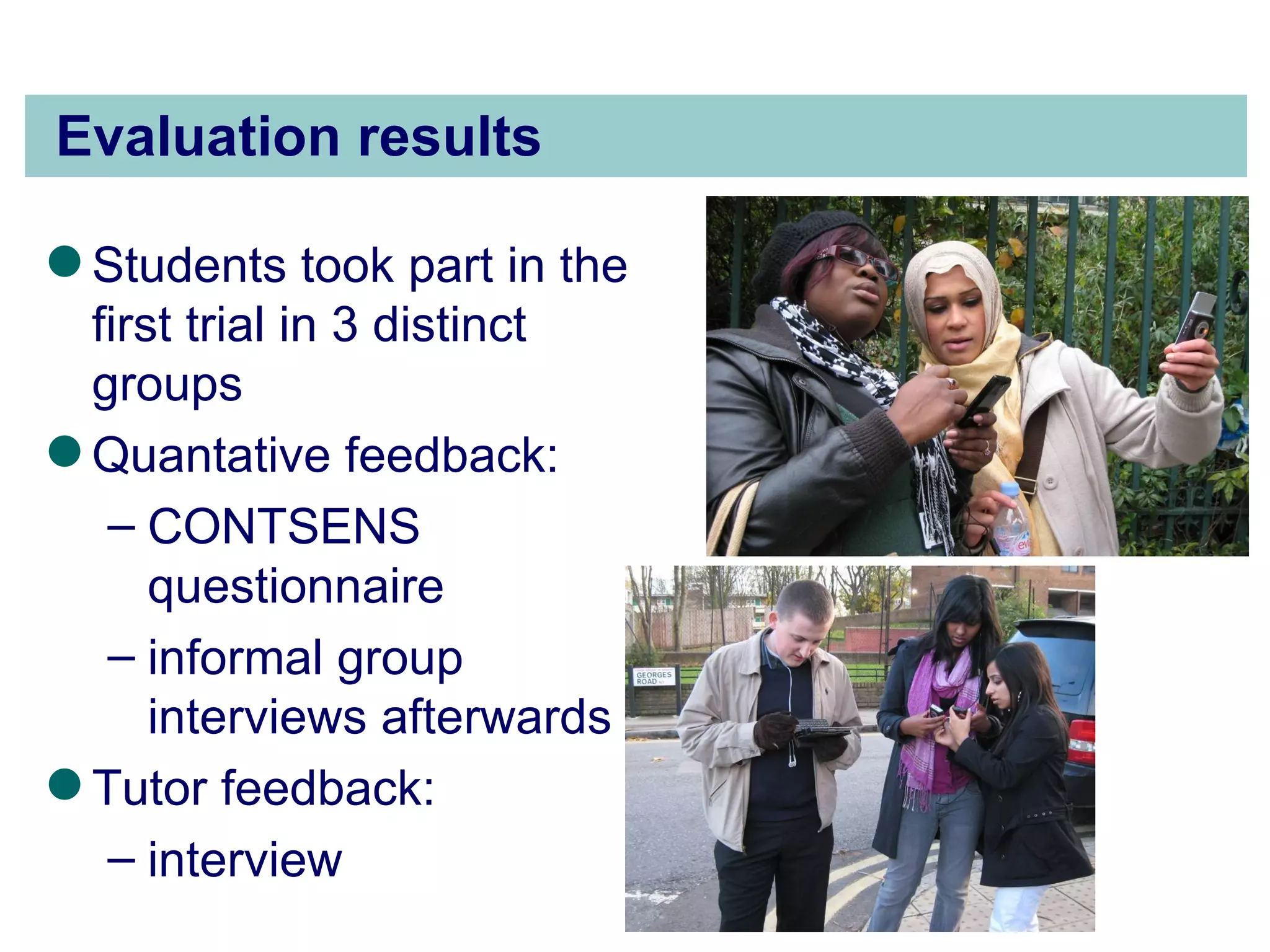 Evaluation results Students took part in the first trial in 3 distinct groups Quantative feedback: CONTSENS questionnaire informal group interviews afterwards Tutor feedback: interview  