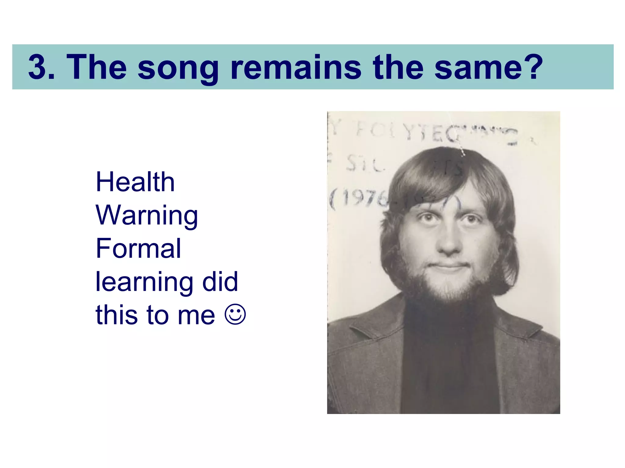 3. The song remains the same? Health Warning Formal learning did this to me   