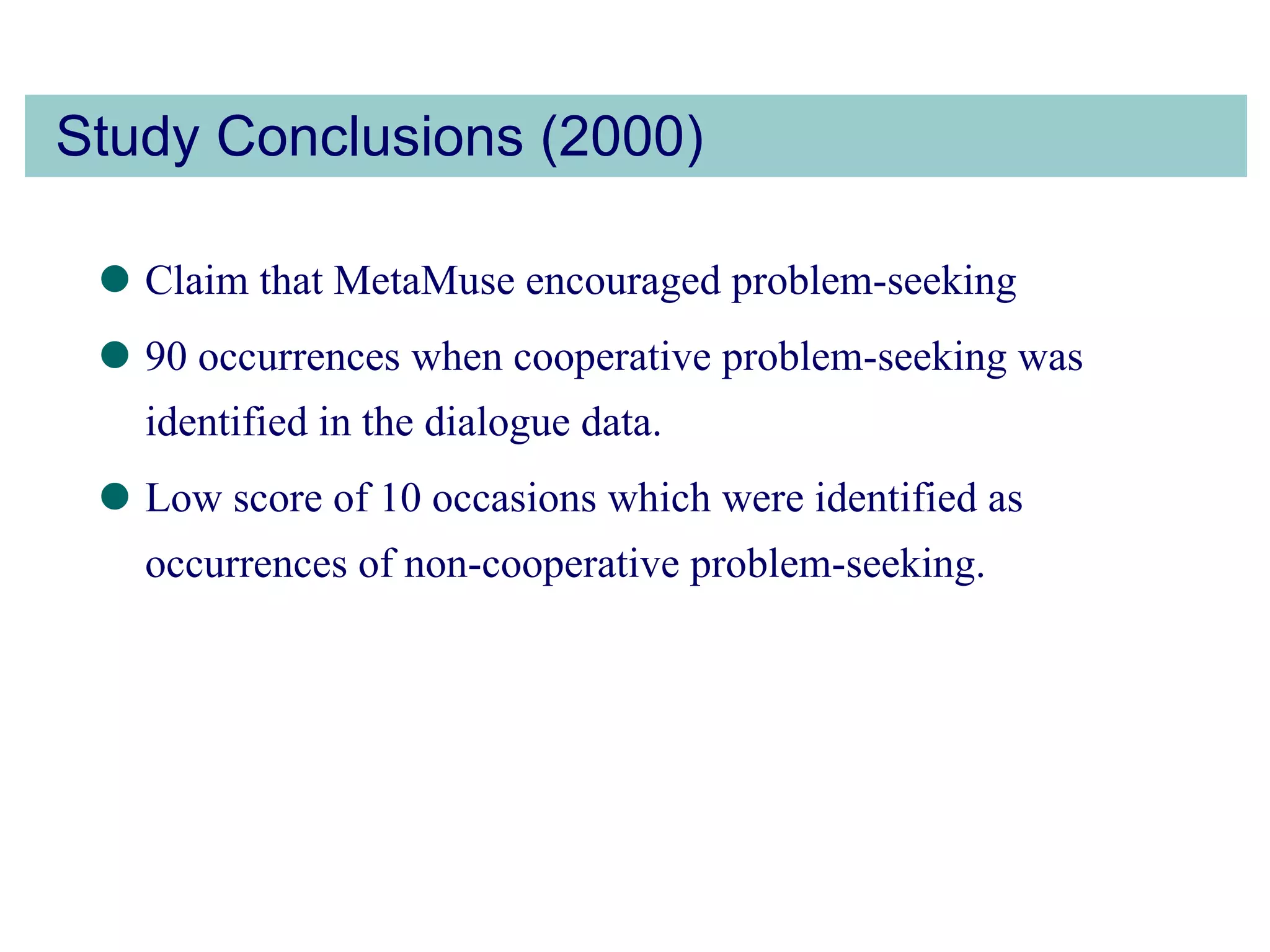 Study Conclusions (2000) Claim that MetaMuse encouraged problem-seeking 90 occurrences when cooperative problem-seeking was identified in the dialogue data.  Low score of 10 occasions which were identified as occurrences of non-cooperative problem-seeking.  