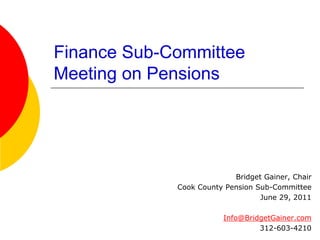 Finance Sub-Committee
Meeting on Pensions




                           Bridget Gainer, Chair
             Cook County Pension Sub-Committee
                                  June 29, 2011

                         Info@BridgetGainer.com
                                  312-603-4210
 
