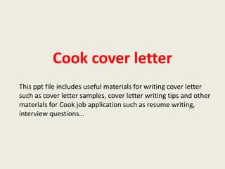 Cook cover letter
This ppt file includes useful materials for writing cover letter
such as cover letter samples, cover letter writing tips and other
materials for Cook job application such as resume writing,
interview questions…

 