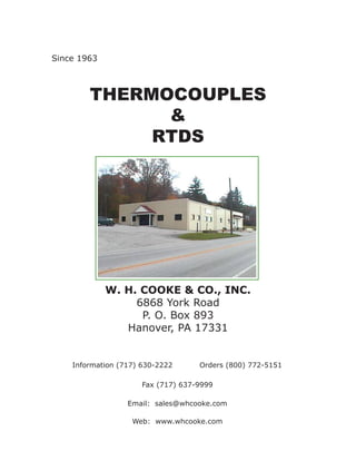 THERMOCOUPLES
&
RTDS
W. H. COOKE & CO., INC.
6868 York Road
P. O. Box 893
Hanover, PA 17331
Fax (717) 637-9999
Information (717) 630-2222 Orders (800) 772-5151
Email: sales@whcooke.com
Web: www.whcooke.com
Since 1963
 