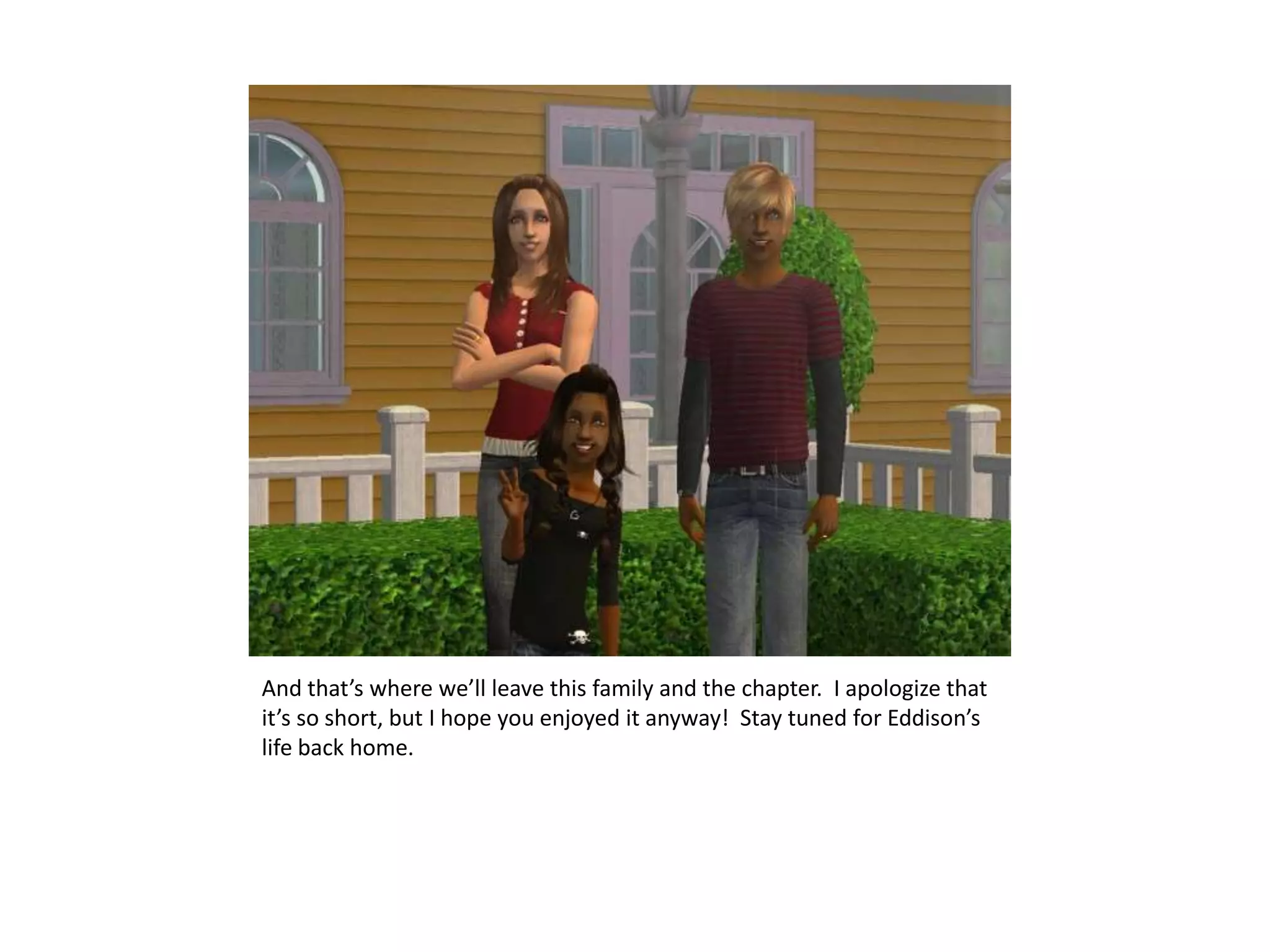 And that’s where we’ll leave this family and the chapter.  I apologize that it’s so short, but I hope you enjoyed it anyway!  Stay tuned for Eddison’slife back home.