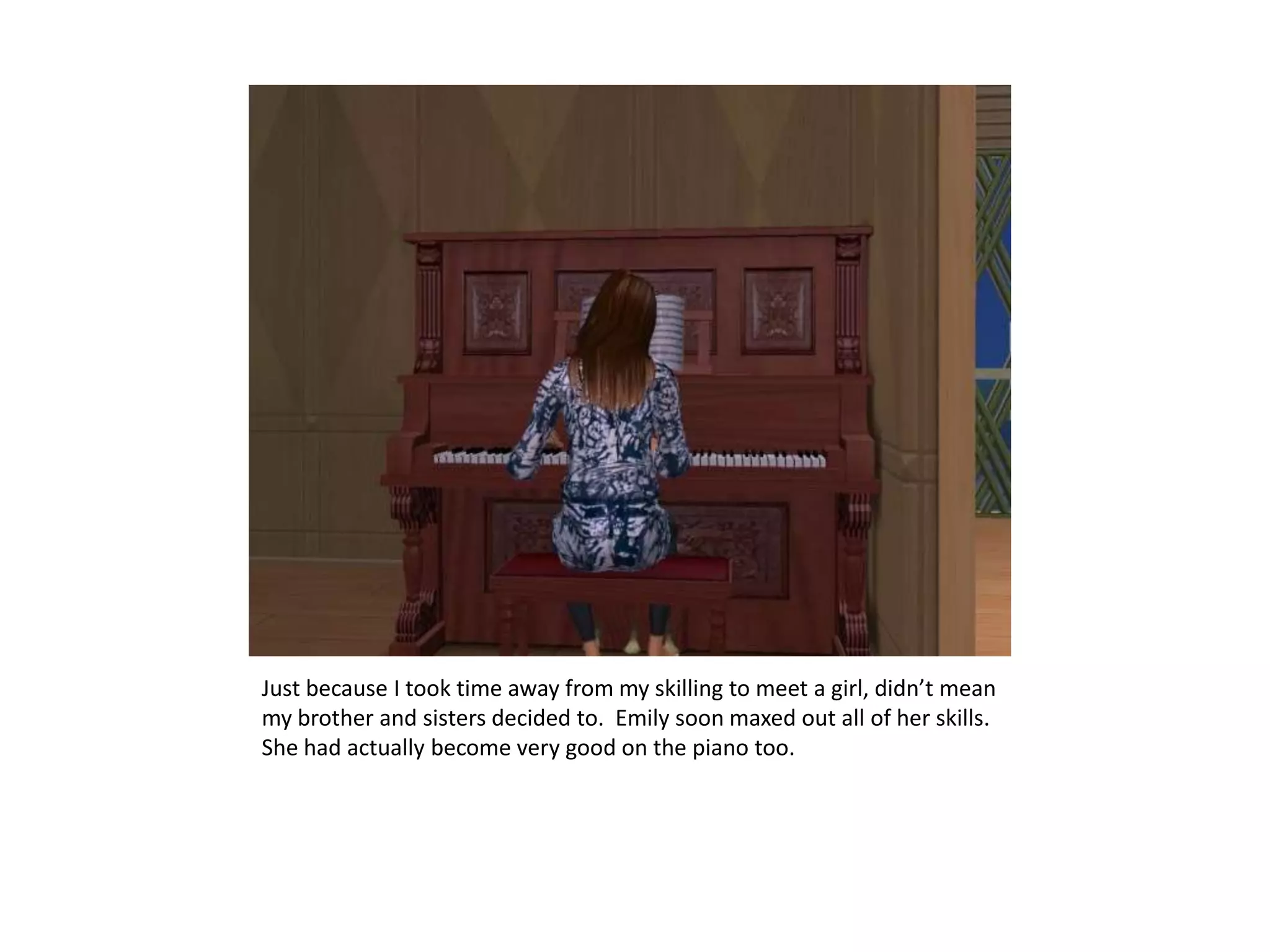 Just because I took time away from my skilling to meet a girl, didn’t mean my brother and sisters decided to.  Emily soon maxed out all of her skills.  She had actually become very good on the piano too.