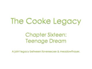 The Cooke Legacy Chapter Sixteen:  Teenage Dream A joint legacy between ilovereecee & meadowthayer. 