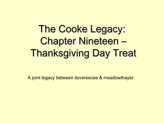 The Cooke Legacy:The Cooke Legacy:
Chapter Nineteen –Chapter Nineteen –
Thanksgiving Day TreatThanksgiving Day Treat
A joint legacy between ilovereecee & meadowthayer
 