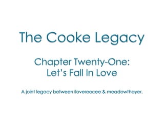 The Cooke Legacy Chapter Twenty-One:  Let’s Fall In Love A joint legacy between ilovereecee & meadowthayer. 
