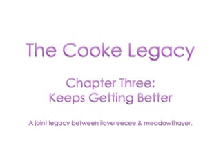 The Cooke Legacy Chapter Three:  Keeps Getting Better A joint legacy between ilovereecee & meadowthayer. 