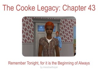 The Cooke Legacy: Chapter 43




 Remember Tonight, for it is the Beginning of Always
                     by meadowthayer
 