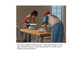 Soon Mom and Dad’s birthday arrived.  I really wanted to go to it and take a week off of class so I could stay with them for a while, but my professor’s wouldn’t allow it.