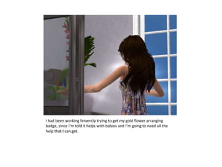 I had been working fervently trying to get my gold flower arranging badge, since I’m told it helps with babies and I’m going to need all the help that I can get.