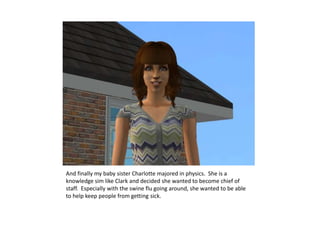 And finally my baby sister Charlotte majored in physics.  She is a knowledge sim like Clark and decided she wanted to become chief of staff.  Especially with the swine flu going around, she wanted to be able to help keep people from getting sick.