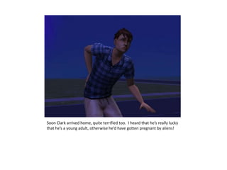 Soon Clark arrived home, quite terrified too.  I heard that he’s really lucky that he’s a young adult, otherwise he’d have gotten pregnant by aliens!