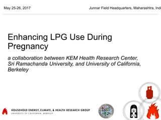 Enhancing LPG Use During
Pregnancy
a collaboration between KEM Health Research Center,
Sri Ramachanda University, and University of California,
Berkeley
May 25-26, 2017 Junnar Field Headquarters, Maharashtra, Indi
 