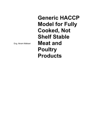 Generic HACCP
Model for Fully
Cooked, Not
Shelf Stable
Meat and
Poultry
Products
Eng. Akram
Malkawi
Digitally signed by Eng. Akram Malkawi
DN: cn=Eng. Akram Malkawi,
o=Methods Consultancy Co. LTD,
ou=Food Safety Consultants,
email=eng.karam@outlook.com, c=JO
Date: 2015.04.02 14:54:16 +03'00'
 