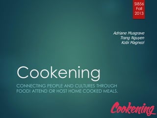 Cookening
CONNECTING PEOPLE AND CULTURES THROUGH
FOOD! ATTEND OR HOST HOME COOKED MEALS.
SI856
Fall
2013
Adriane Musgrave
Trang Nguyen
Kobi Magnezi
 