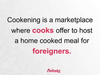 Cookening is a marketplace
where cooks offer to host
a home cooked meal for
foreigners.
 