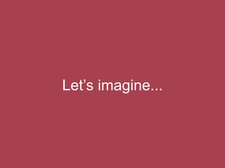 Let’s imagine...
 