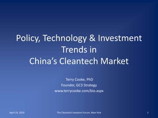 Policy, Technology & Investment Trends in China’s Cleantech Market  Terry Cooke, PhD Founder, GC3 Strategy www.terrycooke.com/bio.aspx April 19, 2010 1 The Cleantech Investors Forum, New York 