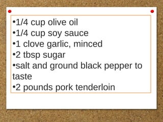 •1/4 cup olive oil
•1/4 cup soy sauce
•1 clove garlic, minced
•2 tbsp sugar
•salt and ground black pepper to
taste
•2 pounds pork tenderloin
 