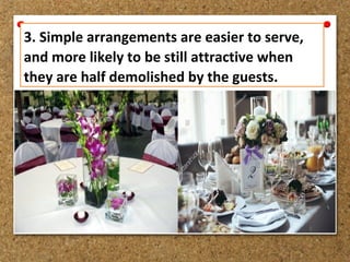3. Simple arrangements are easier to serve,
and more likely to be still attractive when
they are half demolished by the guests.
 