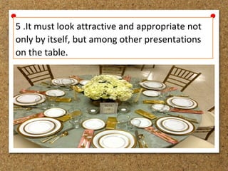 5 .It must look attractive and appropriate not
only by itself, but among other presentations
on the table.
 
