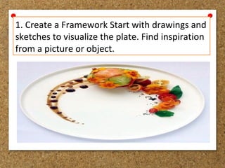 1. Create a Framework Start with drawings and
sketches to visualize the plate. Find inspiration
from a picture or object.
 