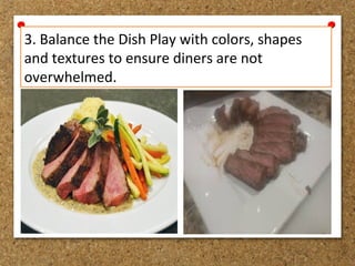 3. Balance the Dish Play with colors, shapes
and textures to ensure diners are not
overwhelmed.
 