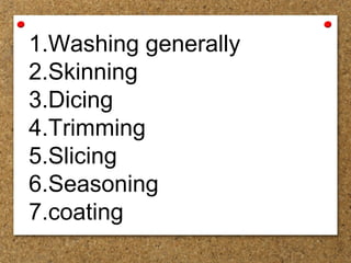 1.Washing generally
2.Skinning
3.Dicing
4.Trimming
5.Slicing
6.Seasoning
7.coating
 