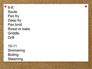 8-9:
Saute
Pan fry
Deep fry
Pan broil
Roast or bake
Griddle
Grill
10-11
Simmering
Boiling
Steaming
 